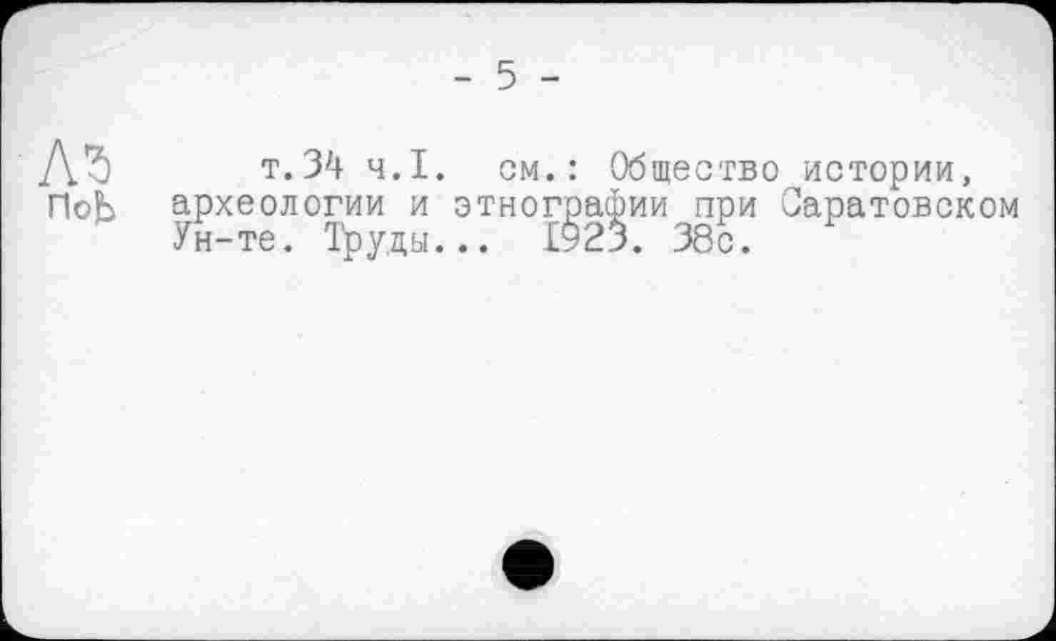 ﻿ДЗ т.34 ч.І. см.: Общество истории, Hob археологии и этнографии при Саратовском
Ун-те. Труды... £923. 38с.